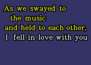 As we swayed t0
the music
and held to each other,

I fell in love With you