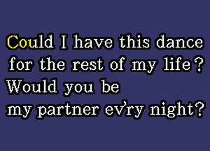 Could I have this dance

for the rest of my life ?
Would you be
my partner exfry night?