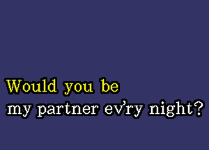 Would you be
my partner eva night?