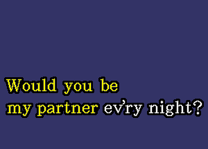 Would you be
my partner eva night?