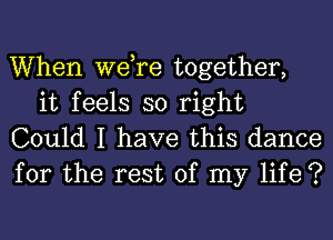 When we,re together,
it feels so right

Could I have this dance
for the rest of my life ?