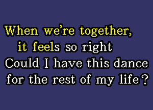 When we,re together,
it feels so right

Could I have this dance
for the rest of my life ?