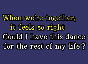 When we,re together,
it feels so right

Could I have this dance
for the rest of my life ?