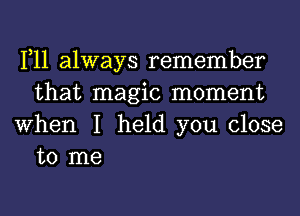 1,11 always remember
that magic moment
When I held you close

to me