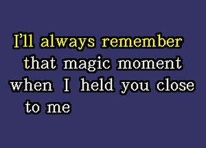 1,11 always remember
that magic moment
When I held you close

to me