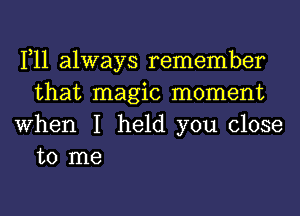 1,11 always remember
that magic moment
When I held you close

to me