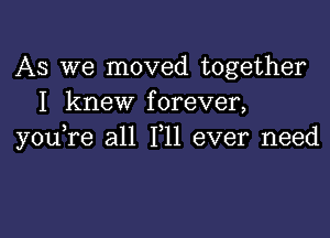 AS we moved together
I knew forever,

you,re all F11 ever need