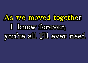 AS we moved together
I knew forever,

you,re all F11 ever need