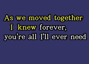 AS we moved together
I knew forever,

you,re all F11 ever need