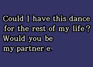 Could I have this dance
for the rest of my life?

Would you be
my partner 6