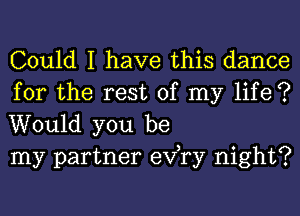 Could I have this dance

for the rest of my life ?
Would you be
my partner exfry night?