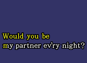 Would you be
my partner eva night?