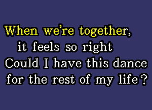 When we,re together,
it feels so right

Could I have this dance
for the rest of my life ?