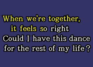 When we,re together,
it feels so right

Could I have this dance
for the rest of my life ?