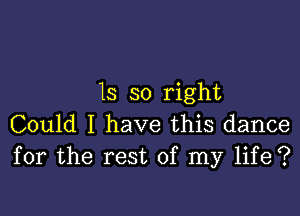 13 so right

Could I have this dance
for the rest of my life?