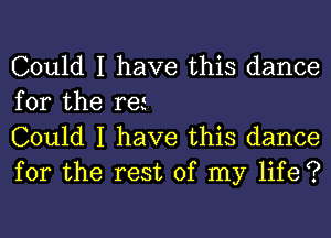 Could I have this dance
for the ret

Could I have this dance
for the rest of my life ?