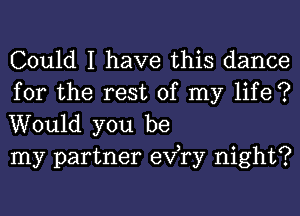 Could I have this dance

for the rest of my life ?
Would you be
my partner exfry night?