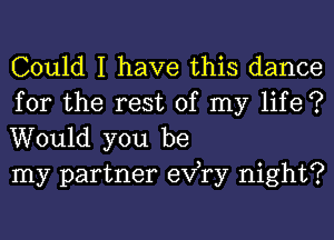 Could I have this dance

for the rest of my life ?
Would you be
my partner exfry night?