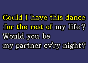 Could I have this dance

for the rest of my life ?
Would you be
my partner exfry night?