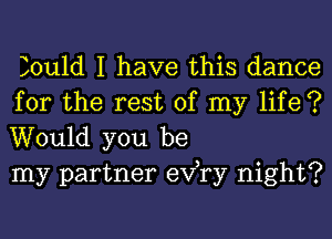 Zould I have this dance
for the rest of my life ?

Would you be
my partner exfry night?