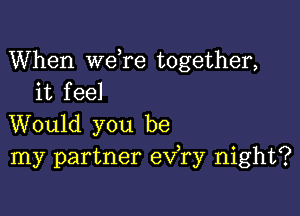 When we re together,
it feel

Would you be
my partner eva night?