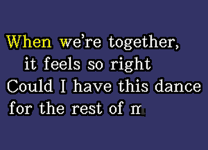 When we re together,
it feels so right

Could I have this dance
for the rest of II