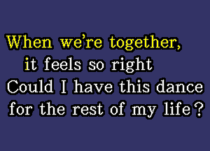 When we,re together,
it feels so right

Could I have this dance
for the rest of my life ?