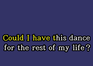 Could I have this dance
for the rest of my life?
