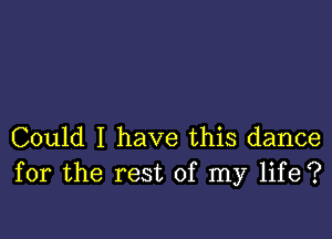 Could I have this dance
for the rest of my life?