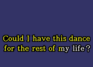 Could I have this dance
for the rest of my life?