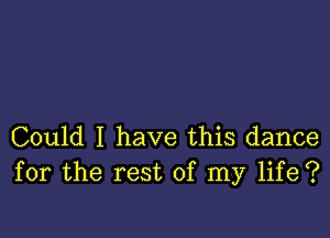 Could I have this dance
for the rest of my life?