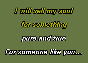 I will sell my soul

for something

pure and tme

For someone like you...