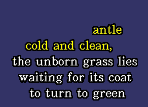 .antle
cold and clean,
the unborn grass lies
waiting for its coat
to turn to green