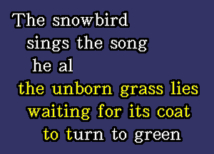 The snowbird
sings the song
he al

the unborn grass lies
waiting for its coat
to turn to green