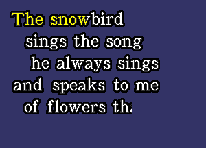 The snowbird
sings the song
he always sings

and speaks to me
of flowers th.