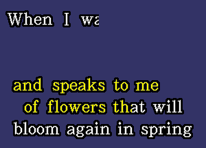 When 1 WE

and speaks to me
of flowers that Will
bloom again in spring