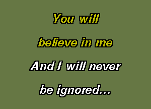 You will
believe in me

And I will never

be ignored...