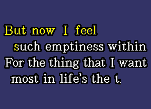 But now I feel
such emptiness Within

For the thing that I want
most in life,s the t.