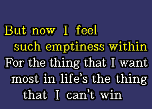 But now I feel
such emptiness Within
For the thing that I want
most in life,s the thing
that I cant Win