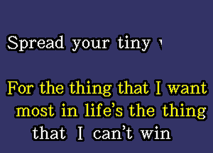 Spread your tiny 1

For the thing that I want
most in life,s the thing
that I cant Win