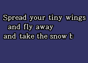 Spread your tiny Wings
and fly away

and take the snow t