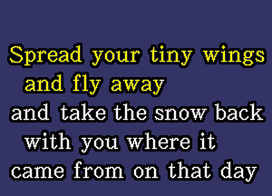 Spread your tiny Wings
and fly away

and take the snow back
With you Where it

came from on that day