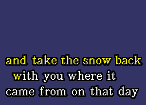 and take the snow back
With you Where it
came from on that day