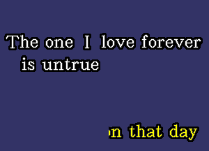 The one I love forever
is untrue

In that day