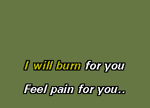 I will bum for you

Feel pain for you..