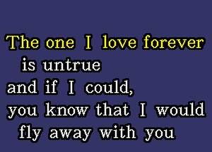 The one I love forever
is untrue

and if I could,
you know that I would
fly away With you