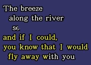 The breeze

along the river
se

and if I could,
you know that I would
fly away With you