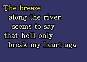 The breeze
along the river
seems to say

that hetll only
break my heart aga