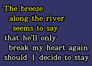 The breeze
along the river
seems to say

that hetll only
break my heart again
should I decide to stay