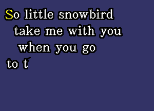 80 little snowbird
take me With you
when you go

tot